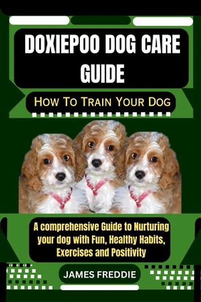 Doxiepoo Dog care guide: How To Train Your Dog A comprehensive Guide to Nurturing your dog with Fun, Healthy Habits, Exercises and Positivity