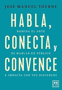 Habla, conecta y convence: Domina el arte de hablar en público e impacta con tus discursos