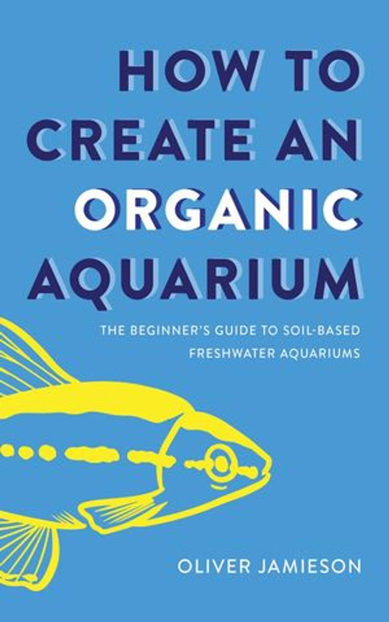 How to Create an Organic Aquarium: The Beginner's Guide to Soil-Based Freshwater Aquariums