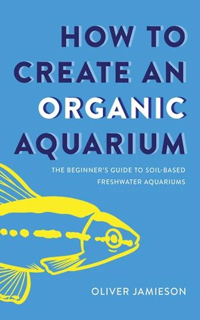 How to Create an Organic Aquarium: The Beginner's Guide to Soil-Based Freshwater Aquariums