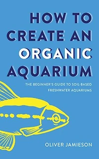 How to Create an Organic Aquarium: The Beginner's Guide to Soil-Based Freshwater Aquariums