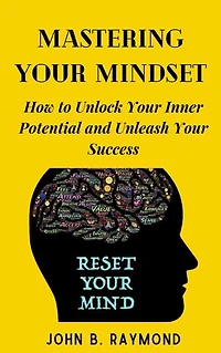 MASTERING YOUR MINDSET: How to Unlock Your Inner Potential and Unleash Your Success