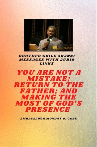 Brother Gbile Akanni Messages with Audio links - You Are Not A Mistake; Return to the Father; and Making the MOST of God's Presence
