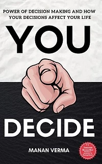 You Decide: Power Of Decision Making And How Your Decisions Affects Your Life