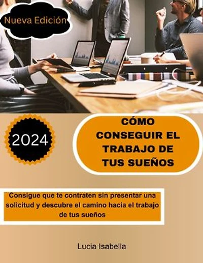 CÓMO CONSEGUIR EL TRABAJO DE TUS SUEÑOS: Consigue que te contraten sin presentar una solicitud y descubre el camino hacia el trabajo de tus sueños