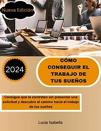 CÓMO CONSEGUIR EL TRABAJO DE TUS SUEÑOS: Consigue que te contraten sin presentar una solicitud y descubre el camino hacia el trabajo de tus sueños