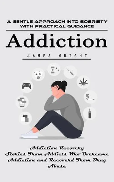 Addiction: A Gentle Approach Into Sobriety With Practical Guidance (Addiction Recovery Stories From Addicts Who Overcame Addiction and Recoverd From Drug Abuse)