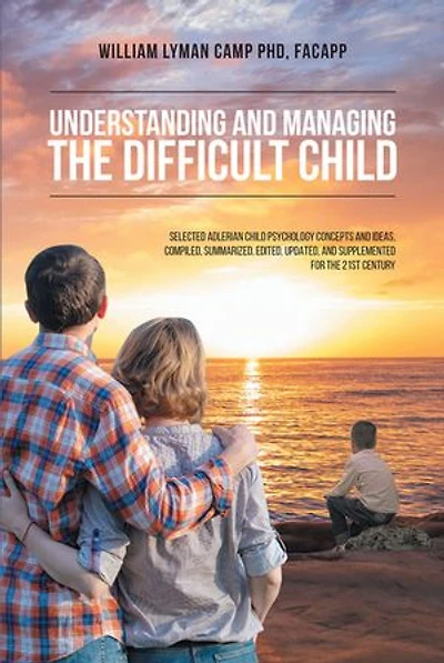 Understanding and Managing the Difficult Child: Selected Adlerian Child Psychology Concepts Ideas, Compiled, Summarized, Edited, Updated, Supplemented for 21st Century