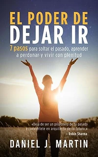 El poder de dejar ir: 7 pasos para soltar el pasado, aprender a perdonar y vivir con plenitud: Desarrollo personal y autoayuda