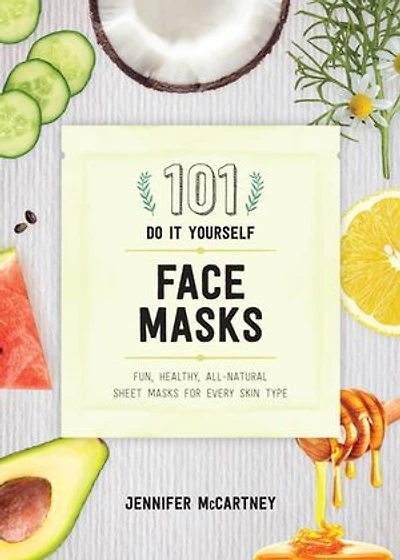 101 DIY Face Masks: Fun, Easy, All-Natural Masks for Every Skin Type