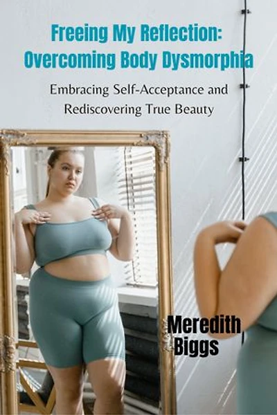 Freeing My Reflection: Overcoming Body Dysmorphia: Embracing Self-Acceptance and Rediscovering True Beauty
