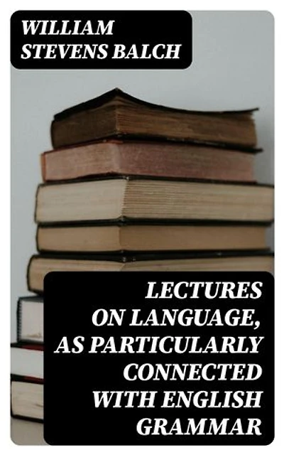 Lectures on Language, as Particularly Connected with English Grammar
