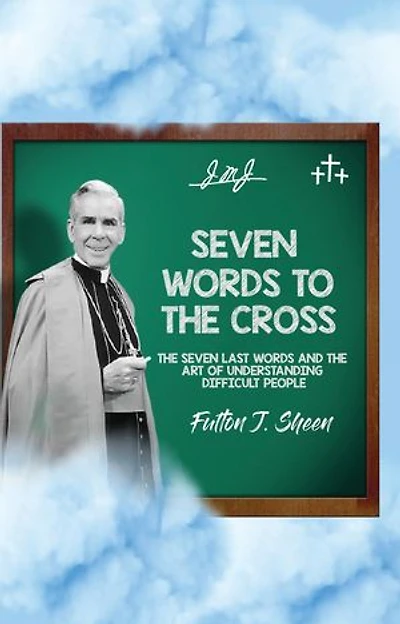 Seven Words to the Cross: The Seven Last Words and the Art of Understanding Difficult People