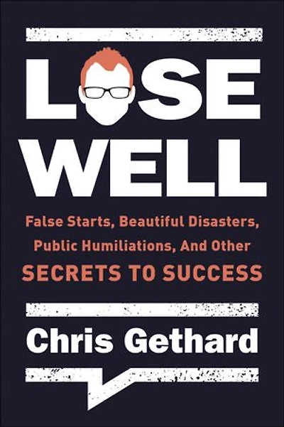 Lose Well: False Starts, Beautiful Disasters, Public Humiliations, And Other Secrets To Success