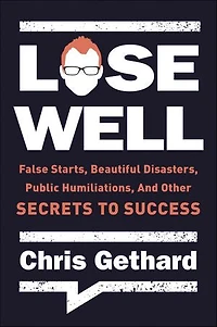 Lose Well: False Starts, Beautiful Disasters, Public Humiliations, And Other Secrets To Success