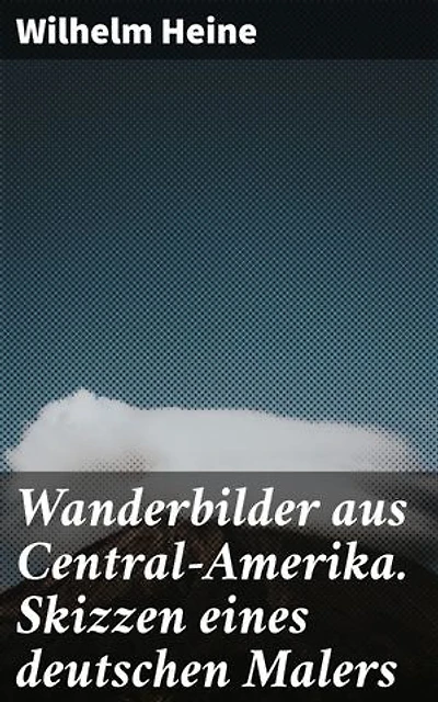 Wanderbilder aus Central-Amerika. Skizzen eines deutschen Malers: Bereicherte Ausgabe. Eine künstlerische Reise durch das Herz Mittelamerikas