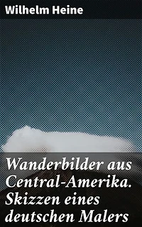 Wanderbilder aus Central-Amerika. Skizzen eines deutschen Malers: Bereicherte Ausgabe. Eine künstlerische Reise durch das Herz Mittelamerikas