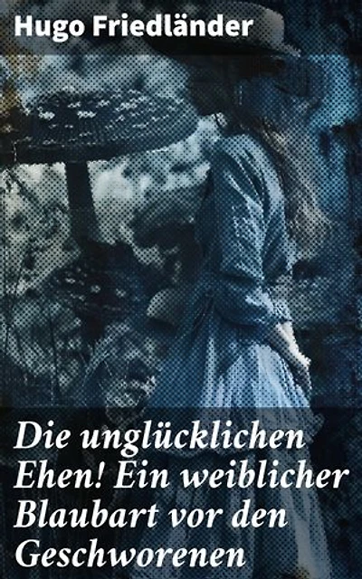 Die unglücklichen Ehen! Ein weiblicher Blaubart vor den Geschworenen: Eine kritische Analyse unglücklicher Verbindungen und menschlicher Abgründe