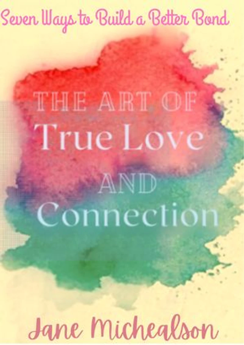 The Art of True Love and Connection: Seven Ways to Build a Better Bond