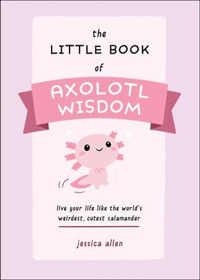 the Little Book of Axolotl Wisdom: Live Your Life Like World's Weirdest, Cutest Salamander