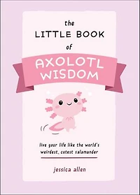 the Little Book of Axolotl Wisdom: Live Your Life Like World's Weirdest, Cutest Salamander