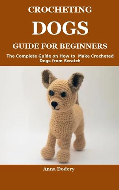 CROCHETING DOGS GUIDE FOR BEGINNERS: The Complete Guide on How to Make Crocheted Dogs from Scratch
