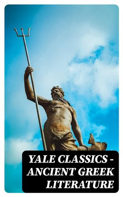 Yale Classics - Ancient Greek Literature: Enriched edition. Mythology, History, Philosophy, Poetry, Theater (Including Biographies of Authors and Critical Study of Each Work)