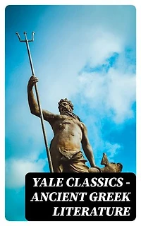 Yale Classics - Ancient Greek Literature: Enriched edition. Mythology, History, Philosophy, Poetry, Theater (Including Biographies of Authors and Critical Study of Each Work)