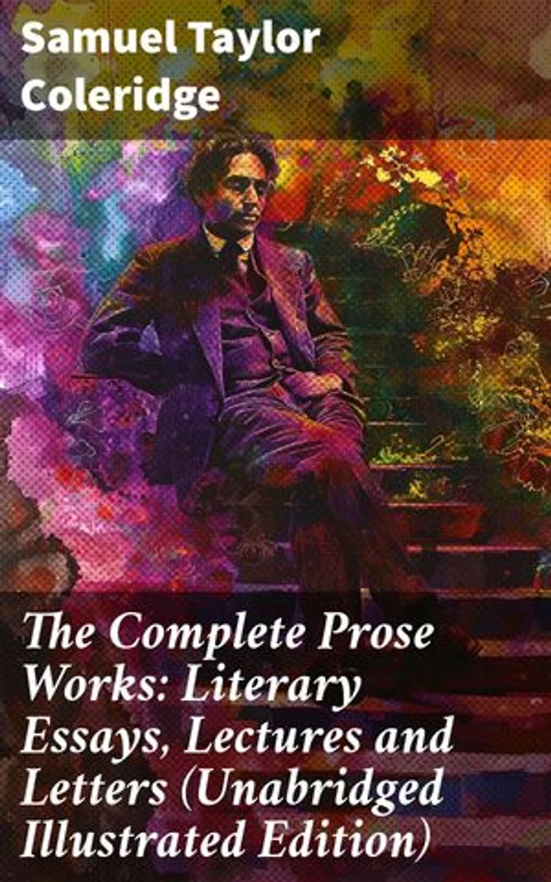 The Complete Prose Works: Literary Essays, Lectures and Letters (Unabridged Illustrated Edition): Exploring Artistry and Criticism in Romantic Literature