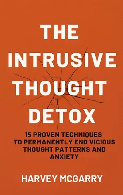 The Intrusive Thought Detox: 15 Proven Techniques to Permanently End Vicious Thought Patterns and Anxiety