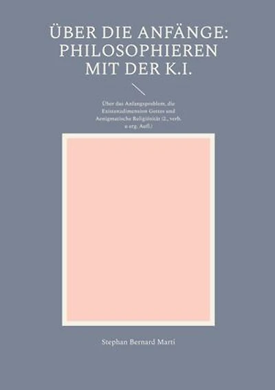 Über die Anfänge: Philosophieren mit der K.I.: Über das Anfangsproblem, die Existenzdimension Gottes und Aenigmatische Religiösität (2., verb. u. erg.Aufl.)