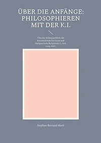 Über die Anfänge: Philosophieren mit der K.I.: Über das Anfangsproblem, die Existenzdimension Gottes und Aenigmatische Religiösität (2., verb. u. erg.Aufl.)