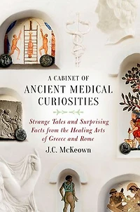 A Cabinet of Ancient Medical Curiosities: Strange Tales and Surprising Facts from the Healing Arts Greece Rome