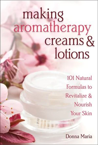 Making Aromatherapy Creams & Lotions: 101 Natural Formulas to Revitalize Nourish Your Skin