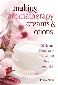Making Aromatherapy Creams & Lotions: 101 Natural Formulas to Revitalize Nourish Your Skin