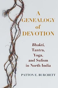 A Genealogy of Devotion: Bhakti, Tantra, Yoga