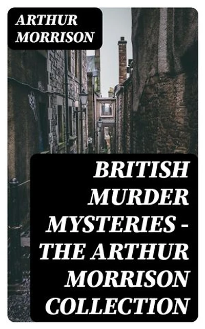 British Murder Mysteries - The Arthur Morrison Collection: Enriched edition.