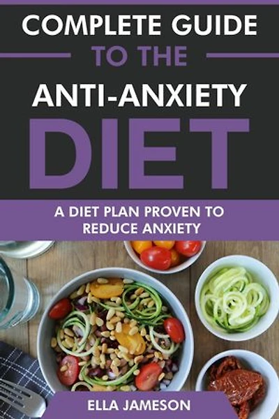Complete Guide to the Anti-Anxiety Diet: A Diet Plan Proven to Reduce Anxiety