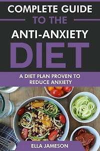Complete Guide to the Anti-Anxiety Diet: A Diet Plan Proven to Reduce Anxiety