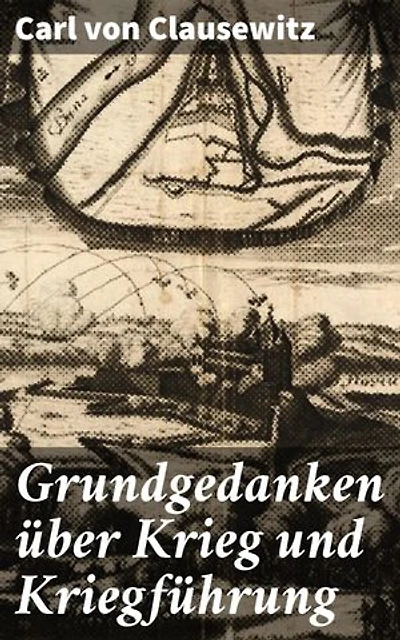 Grundgedanken über Krieg und Kriegführung: Meisterwerk der Kriegsphilosophie und Militärstrategie