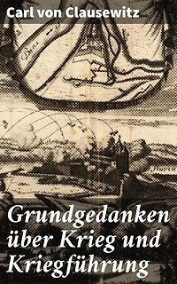 Grundgedanken über Krieg und Kriegführung: Meisterwerk der Kriegsphilosophie und Militärstrategie