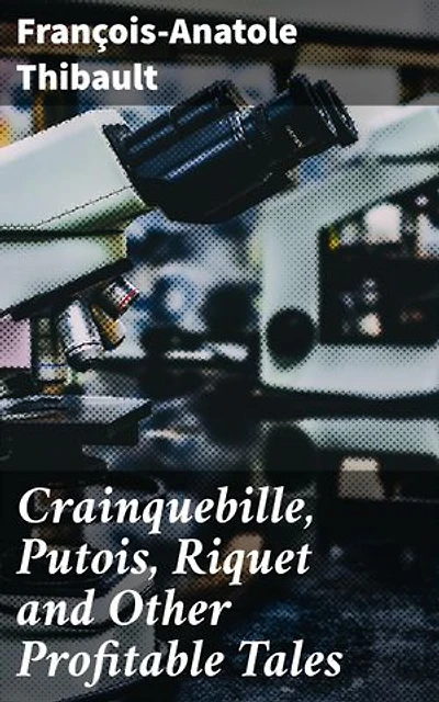 Crainquebille, Putois, Riquet and Other Profitable Tales: Enriched edition. Navigating Absurdities: A Satirical Collection of Social Critiques