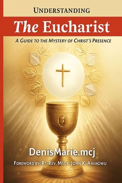 Understanding The Eucharist: A GUIDE TO THE MYSTERY OF CHRIST’S PRESENCE