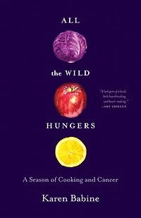 All The Wild Hungers: A Season Of Cooking And Cancer