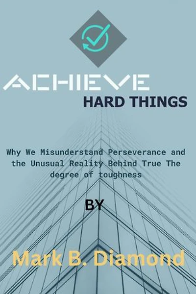 Achieve Hard Things: Why We Misunderstand Perseverance and the Unusual Reality Behind True The degree of toughness