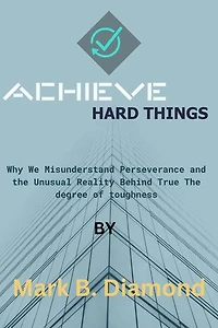 Achieve Hard Things: Why We Misunderstand Perseverance and the Unusual Reality Behind True The degree of toughness