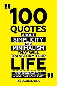 100 Quotes About Simplicity And Minimalism That Will Transform Your Life - Embracing Clarity In A World Of Complexity
