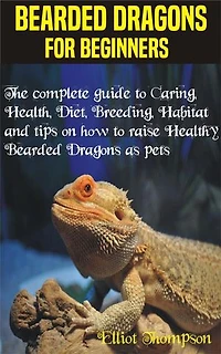 Bearded Dragons for Beginners: The complete guide to Caring, Health, Diet, Breeding, Habitat and tips on how to raise Healthy Bearded Dragons as pets