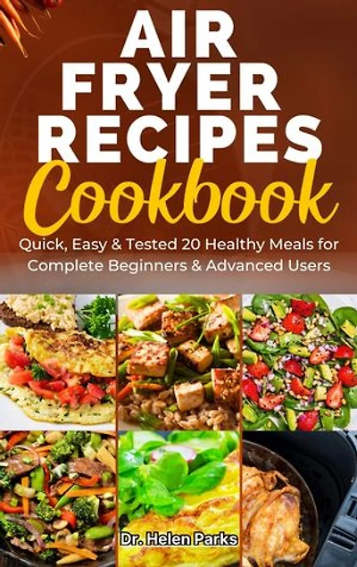 AIR FRYER RECIPES COOKBOOK: Quick, Easy & Tested 20 Healthy Meals for Complete Beginners & Advanced Users