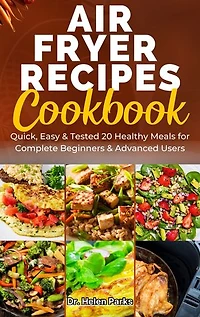 AIR FRYER RECIPES COOKBOOK: Quick, Easy & Tested 20 Healthy Meals for Complete Beginners & Advanced Users